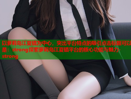 以萝莉岛江夏镇为中心，突出平台特点的吸引点击标题可以是：strong探索萝莉岛江夏镇平台的核心功能与魅力-strong  第1张