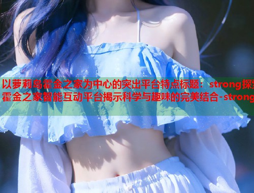 以萝莉岛霍金之家为中心的突出平台特点标题：strong探索霍金之家智能互动平台揭示科学与趣味的完美结合-strong  第1张