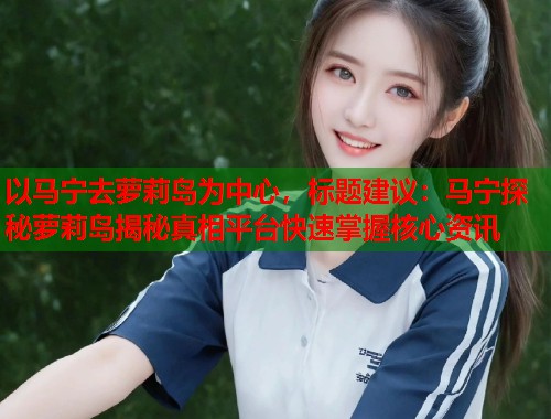 以马宁去萝莉岛为中心，标题建议：马宁探秘萝莉岛揭秘真相平台快速掌握核心资讯  第2张