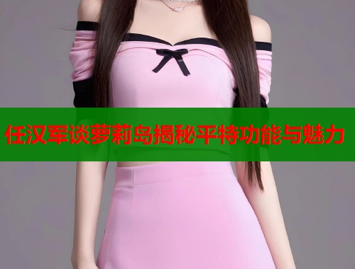 任汉军谈萝莉岛揭秘平特功能与魅力  第1张