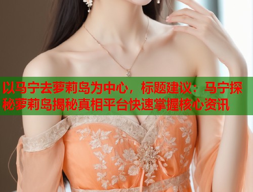 以马宁去萝莉岛为中心，标题建议：马宁探秘萝莉岛揭秘真相平台快速掌握核心资讯  第1张