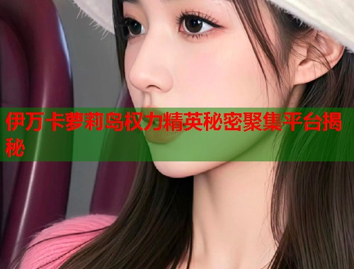 伊万卡萝莉岛权力精英秘密聚集平台揭秘  第1张