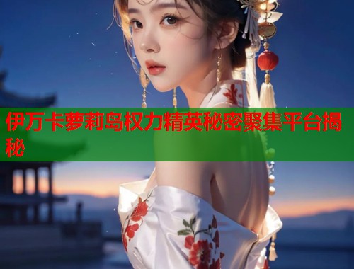 伊万卡萝莉岛权力精英秘密聚集平台揭秘  第2张