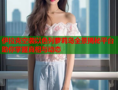 伊拉克空袭以色列萝莉岛全景揭秘平台助你掌握真相与动态  第1张