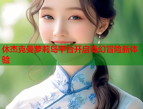 休杰克曼萝莉岛平台开启奇幻冒险新体验  第2张