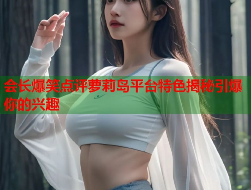 会长爆笑点评萝莉岛平台特色揭秘引爆你的兴趣  第2张