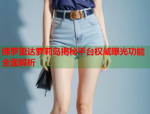 佛罗里达萝莉岛揭秘平台权威曝光功能全面解析  第1张