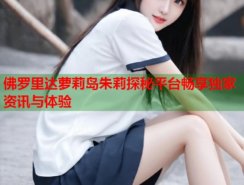 佛罗里达萝莉岛朱莉探秘平台畅享独家资讯与体验  第1张