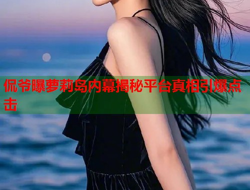 侃爷曝萝莉岛内幕揭秘平台真相引爆点击  第1张