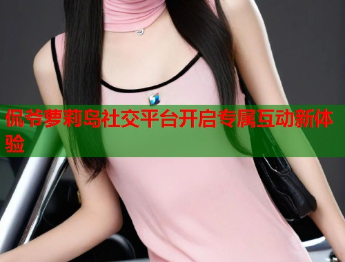 侃爷萝莉岛社交平台开启专属互动新体验  第1张