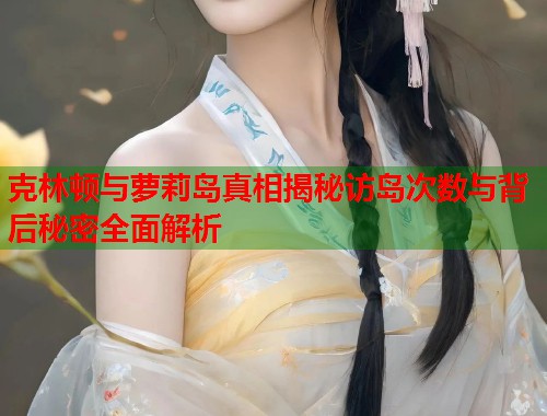 克林顿与萝莉岛真相揭秘访岛次数与背后秘密全面解析  第1张