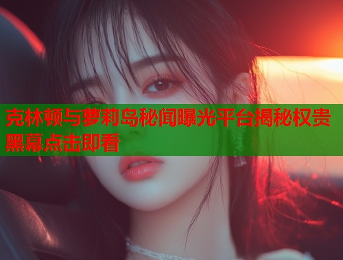 克林顿与萝莉岛秘闻曝光平台揭秘权贵黑幕点击即看  第2张