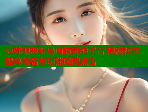 克林顿萝莉岛画像揭秘平台 揭露权贵黑幕与名单功能吸睛点击  第1张