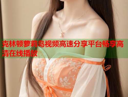克林顿萝莉岛视频高速分享平台畅享高清在线播放  第1张