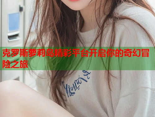 克罗斯萝莉岛精彩平台开启你的奇幻冒险之旅  第1张