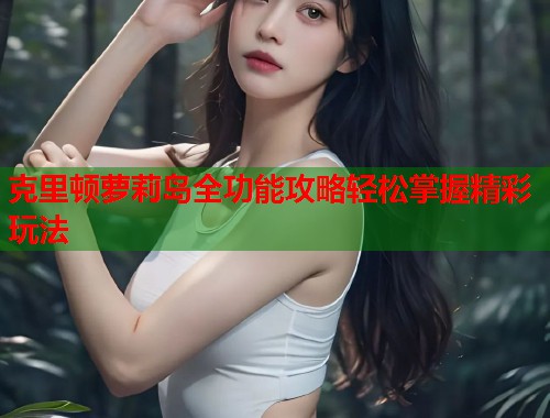 克里顿萝莉岛全功能攻略轻松掌握精彩玩法  第2张