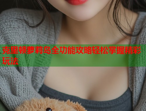 克里顿萝莉岛全功能攻略轻松掌握精彩玩法  第1张