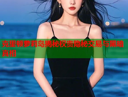 克里顿萝莉岛揭秘权贵隐秘交易与黑暗真相  第1张