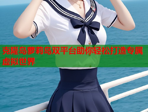 克隆岛萝莉岛双平台助你轻松打造专属虚拟世界  第2张