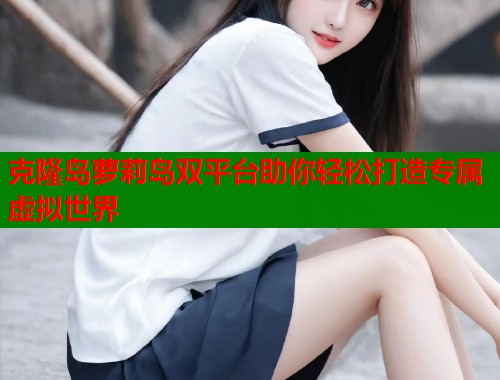 克隆岛萝莉岛双平台助你轻松打造专属虚拟世界  第1张