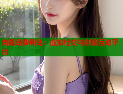 克隆岛萝莉岛：虚拟社交与创意互动平台  第1张
