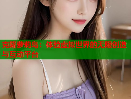 克隆萝莉岛：体验虚拟世界的无限创造与互动平台  第1张