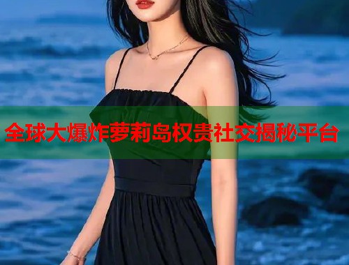 全球大爆炸萝莉岛权贵社交揭秘平台  第1张