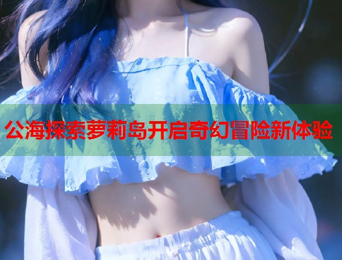 公海探索萝莉岛开启奇幻冒险新体验  第2张