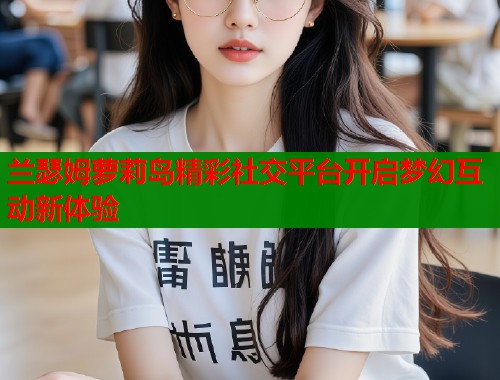 兰瑟姆萝莉岛精彩社交平台开启梦幻互动新体验  第2张