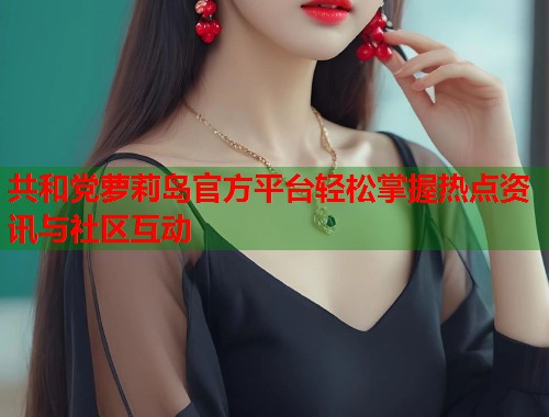 共和党萝莉岛官方平台轻松掌握热点资讯与社区互动  第1张