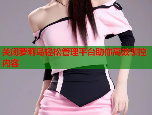 关闭萝莉岛轻松管理平台助你高效掌控内容  第1张