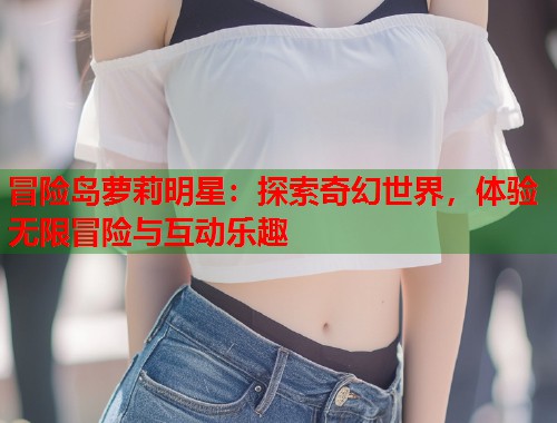 冒险岛萝莉明星：探索奇幻世界，体验无限冒险与互动乐趣  第1张