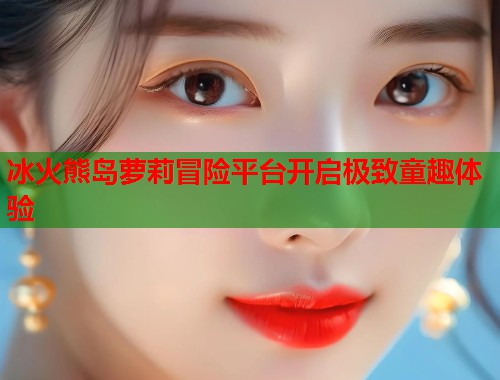 冰火熊岛萝莉冒险平台开启极致童趣体验  第1张