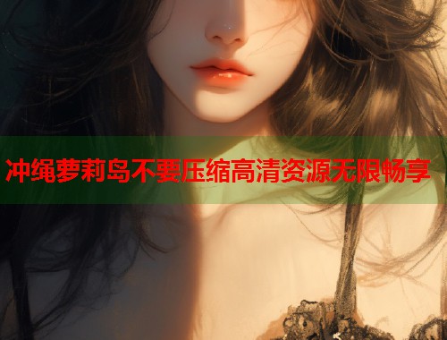 冲绳萝莉岛不要压缩高清资源无限畅享  第1张