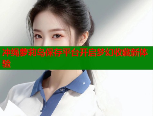 冲绳萝莉岛保存平台开启梦幻收藏新体验  第1张