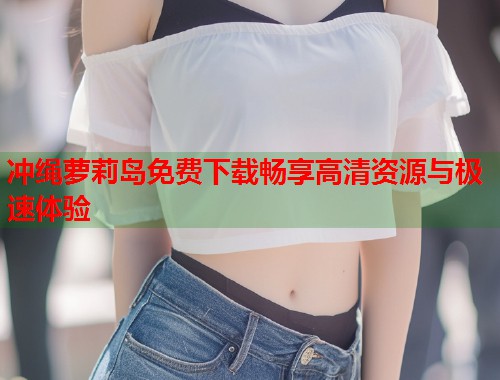 冲绳萝莉岛免费下载畅享高清资源与极速体验  第1张