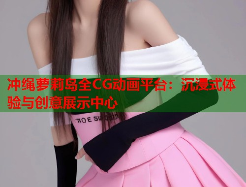 冲绳萝莉岛全CG动画平台：沉浸式体验与创意展示中心  第1张
