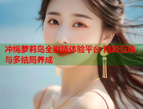 冲绳萝莉岛全剧情体验平台 精彩互动与多结局养成  第1张