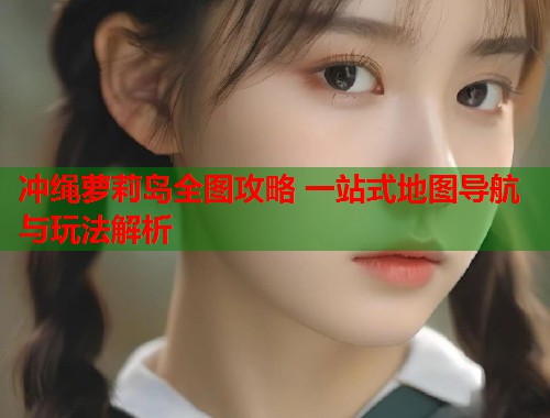 冲绳萝莉岛全图攻略 一站式地图导航与玩法解析  第1张