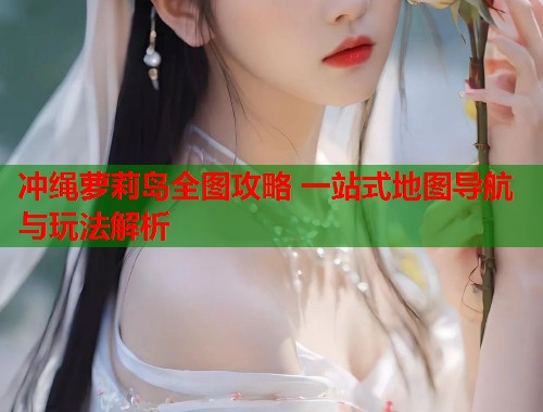冲绳萝莉岛全图攻略 一站式地图导航与玩法解析  第2张