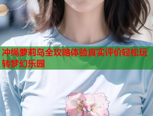 冲绳萝莉岛全攻略体验真实评价轻松玩转梦幻乐园  第1张