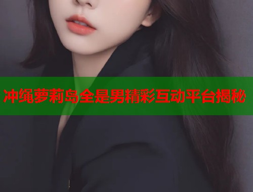 冲绳萝莉岛全是男精彩互动平台揭秘  第1张