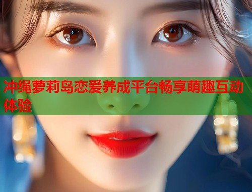 冲绳萝莉岛恋爱养成平台畅享萌趣互动体验  第1张