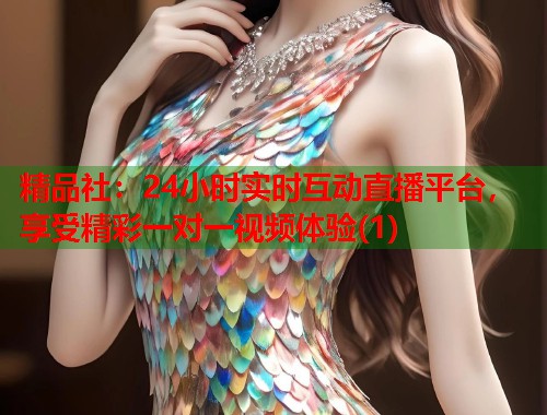 精品社：24小时实时互动直播平台，享受精彩一对一视频体验(1)  第2张