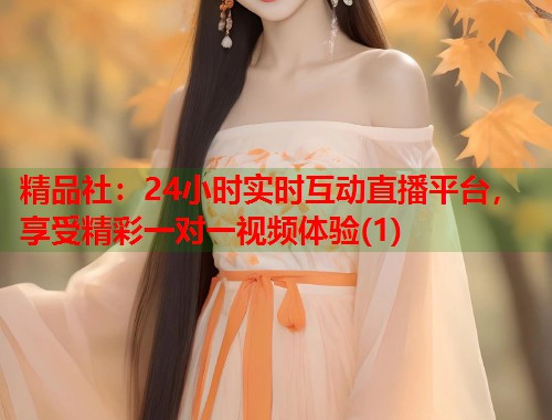 精品社：24小时实时互动直播平台，享受精彩一对一视频体验(1)  第1张