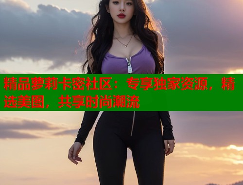 精品萝莉卡密社区：专享独家资源，精选美图，共享时尚潮流  第1张