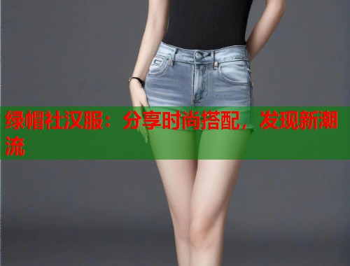 绿帽社汉服：分享时尚搭配，发现新潮流  第1张