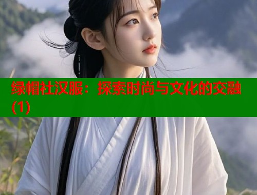 绿帽社汉服：探索时尚与文化的交融(1)  第1张