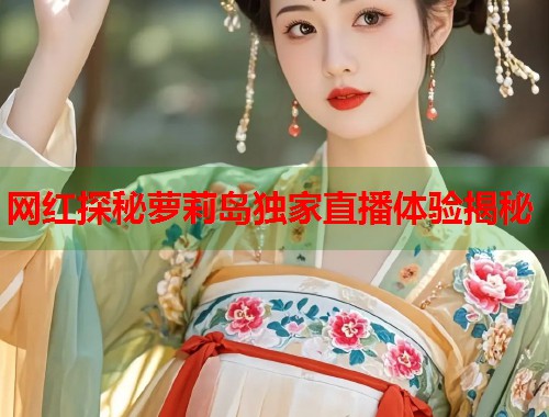 网红探秘萝莉岛独家直播体验揭秘  第1张