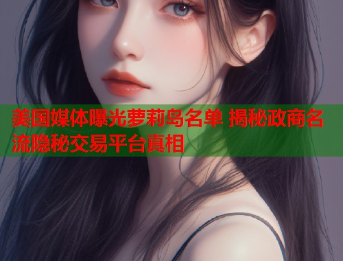 美国媒体曝光萝莉岛名单 揭秘政商名流隐秘交易平台真相  第1张